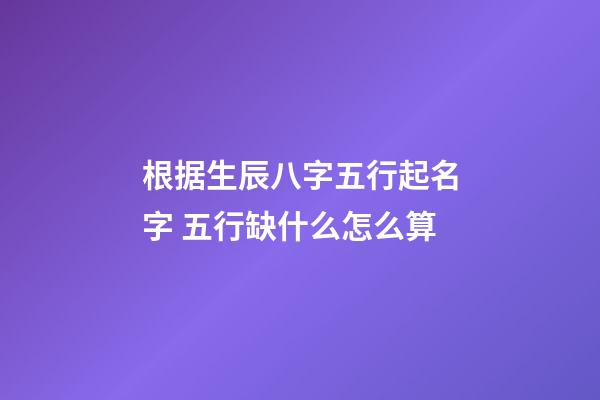 根据生辰八字五行起名字 五行缺什么怎么算